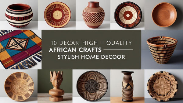 Top 10 Must-Have African Crafts for a Stylish Home Décor